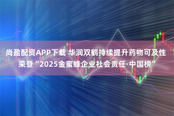 尚盈配资APP下载 华润双鹤持续提升药物可及性 荣登“2025金蜜蜂企业社会责任·中国榜”