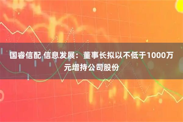 国睿信配 信息发展：董事长拟以不低于1000万元增持公司股份