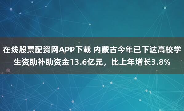 在线股票配资网APP下载 内蒙古今年已下达高校学生资助补助资金13.6亿元，比上年增长3.8%