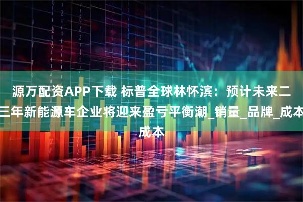 源万配资APP下载 标普全球林怀滨：预计未来二三年新能源车企业将迎来盈亏平衡潮_销量_品牌_成本