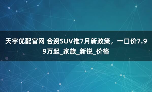 天宇优配官网 合资SUV推7月新政策，一口价7.99万起_家族_新锐_价格