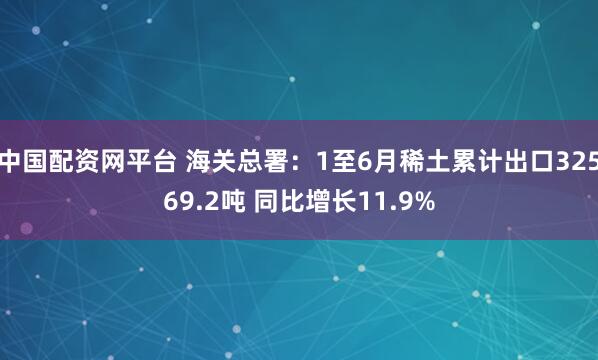 中国配资网平台 海关总署：1至6月稀土累计出口32569.2吨 同比增长11.9%