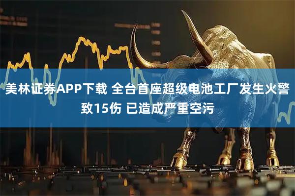 美林证券APP下载 全台首座超级电池工厂发生火警致15伤 已造成严重空污