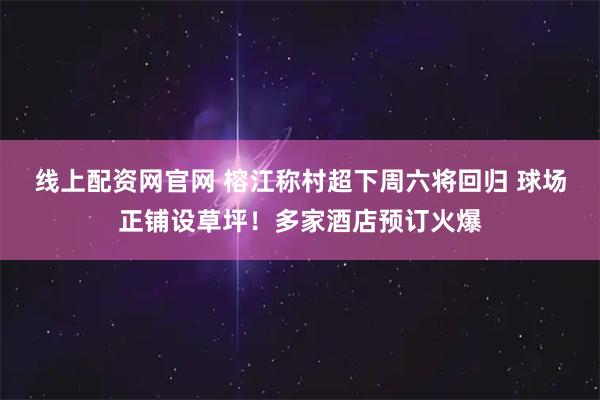线上配资网官网 榕江称村超下周六将回归 球场正铺设草坪！多家酒店预订火爆