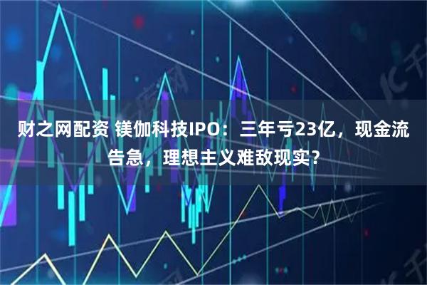 财之网配资 镁伽科技IPO：三年亏23亿，现金流告急，理想主义难敌现实？