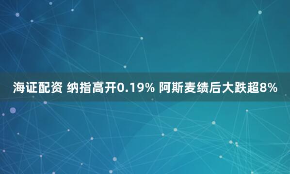 海证配资 纳指高开0.19% 阿斯麦绩后大跌超8%