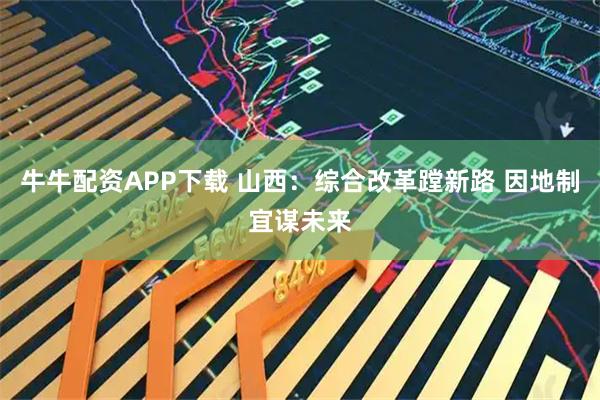 牛牛配资APP下载 山西：综合改革蹚新路 因地制宜谋未来