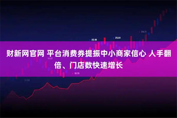 财新网官网 平台消费券提振中小商家信心 人手翻倍、门店数快速增长