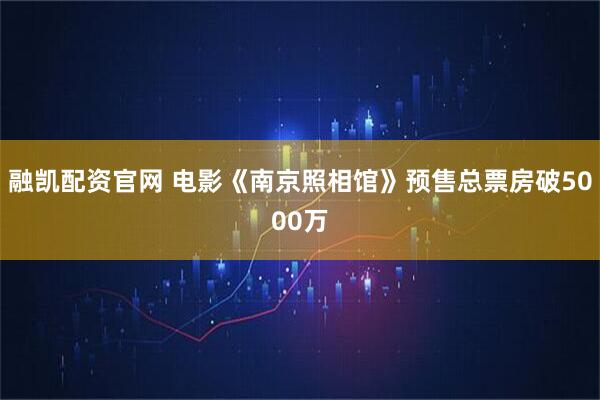 融凯配资官网 电影《南京照相馆》预售总票房破5000万
