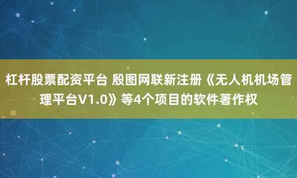 杠杆股票配资平台 殷图网联新注册《无人机机场管理平台V1.0》等4个项目的软件著作权