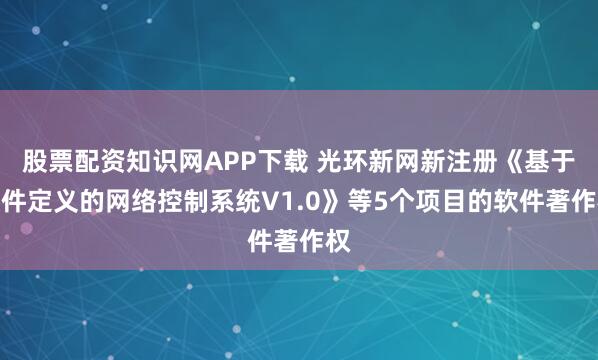 股票配资知识网APP下载 光环新网新注册《基于软件定义的网络控制系统V1.0》等5个项目的软件著作权