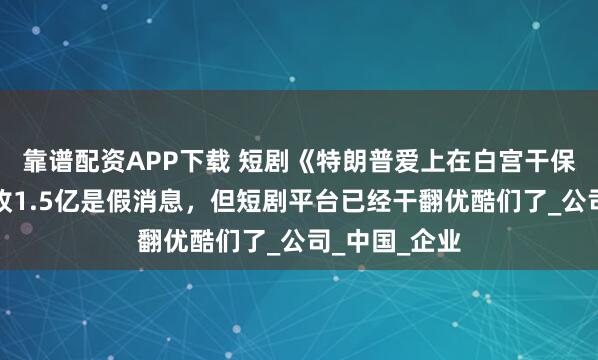 靠谱配资APP下载 短剧《特朗普爱上在白宫干保洁的我》营收1.5亿是假消息，但短剧平台已经干翻优酷们了_公司_中国_企业