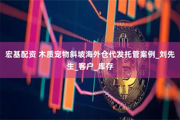 宏基配资 木质宠物斜坡海外仓代发托管案例_刘先生_客户_库存