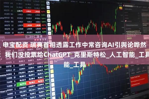 申宝配资 瑞典首相透露工作中常咨询AI引舆论哗然：我们没投票给ChatGPT_克里斯特松_人工智能_工具