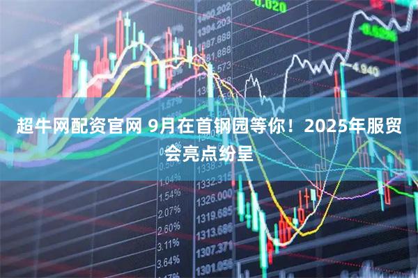 超牛网配资官网 9月在首钢园等你！2025年服贸会亮点纷呈