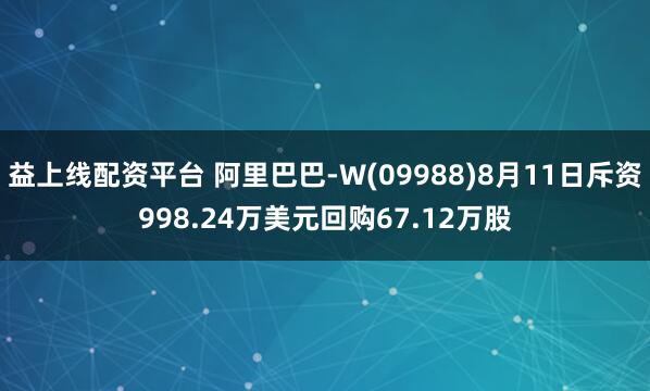 益上线配资平台 阿里巴巴-W(09988)8月11日斥资998.24万美元回购67.12万股