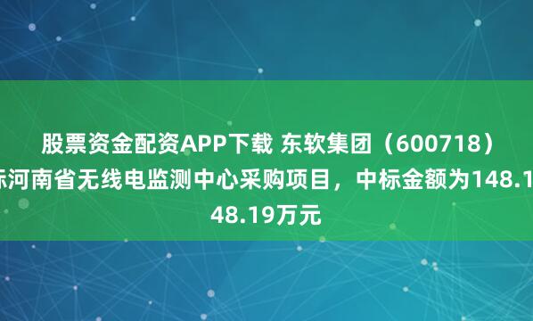 股票资金配资APP下载 东软集团（600718）：中标河南省无线电监测中心采购项目，中标金额为148.19万元