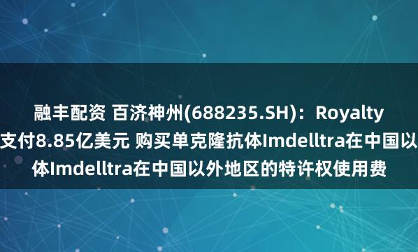 融丰配资 百济神州(688235.SH)：RoyaltyPharma同意在交割时支付8.85亿美元 购买单克隆抗体Imdelltra在中国以外地区的特许权使用费