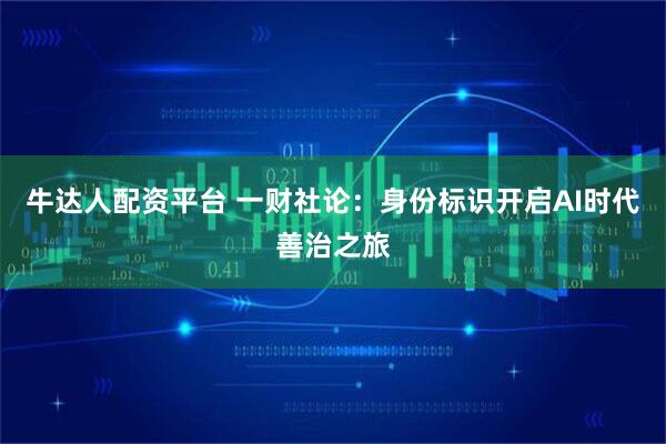 牛达人配资平台 一财社论：身份标识开启AI时代善治之旅