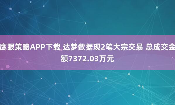 鹰眼策略APP下载 达梦数据现2笔大宗交易 总成交金额7372.03万元