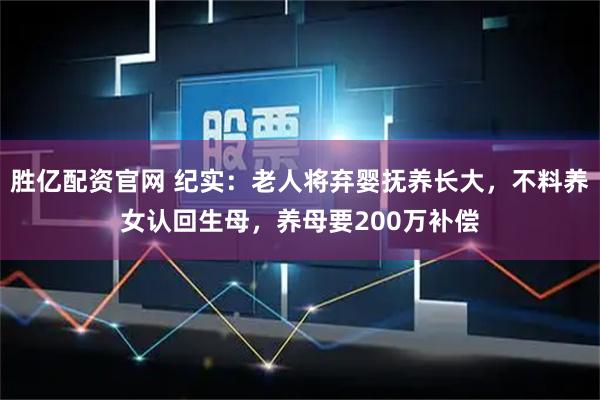 胜亿配资官网 纪实：老人将弃婴抚养长大，不料养女认回生母，养母要200万补偿