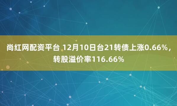 尚红网配资平台 12月10日台21转债上涨0.66%，转股溢价率116.66%