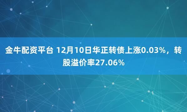金牛配资平台 12月10日华正转债上涨0.03%，转股溢价率27.06%