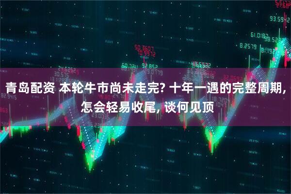 青岛配资 本轮牛市尚未走完? 十年一遇的完整周期, 怎会轻易收尾, 谈何见顶