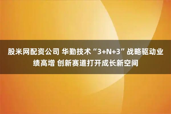 股米网配资公司 华勤技术“3+N+3”战略驱动业绩高增 创新赛道打开成长新空间