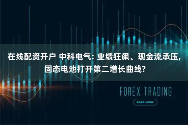 在线配资开户 中科电气: 业绩狂飙、现金流承压, 固态电池打开第二增长曲线?