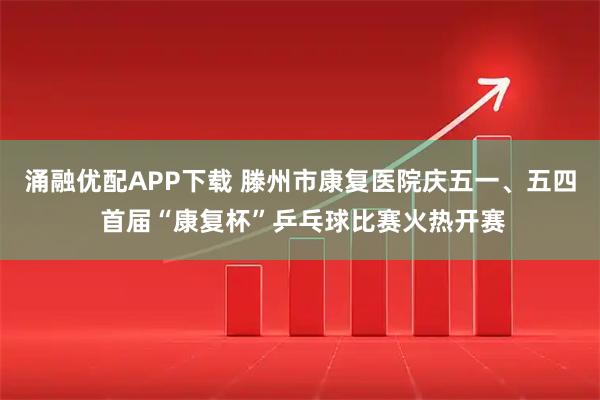 涌融优配APP下载 滕州市康复医院庆五一、五四 首届“康复杯”乒乓球比赛火热开赛