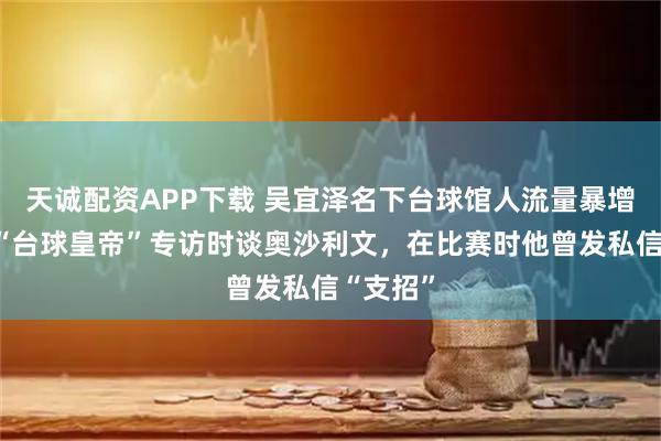 天诚配资APP下载 吴宜泽名下台球馆人流量暴增，接受“台球皇帝”专访时谈奥沙利文，在比赛时他曾发私信“支招”