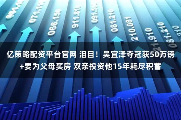 亿策略配资平台官网 泪目！吴宜泽夺冠获50万镑+要为父母买房 双亲投资他15年耗尽积蓄