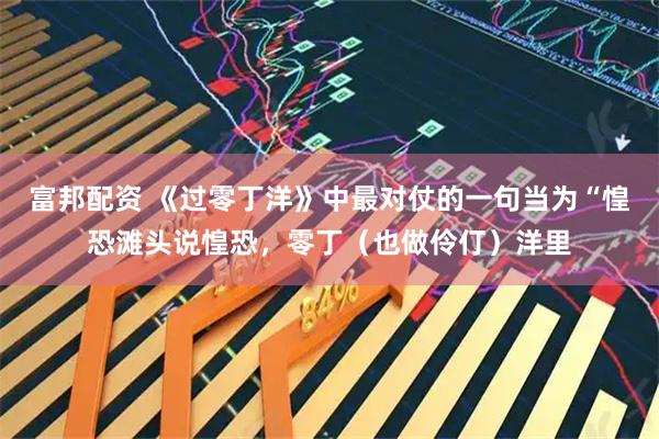 富邦配资 《过零丁洋》中最对仗的一句当为“惶恐滩头说惶恐，零丁（也做伶仃）洋里