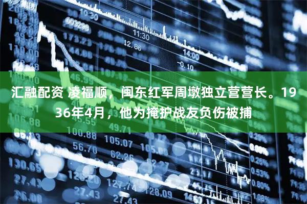 汇融配资 凌福顺，闽东红军周墩独立营营长。1936年4月，他为掩护战友负伤被捕